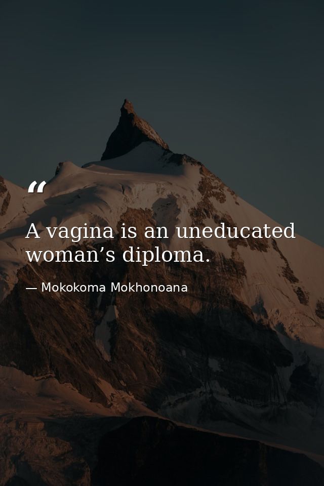 A vagina is an uneducated woman’s diploma. — Mokokoma Mokhonoana