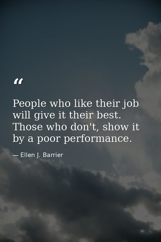 People who like their job will give it their best. Those who don't, show it by a poor performance. — Ellen J. Barrier