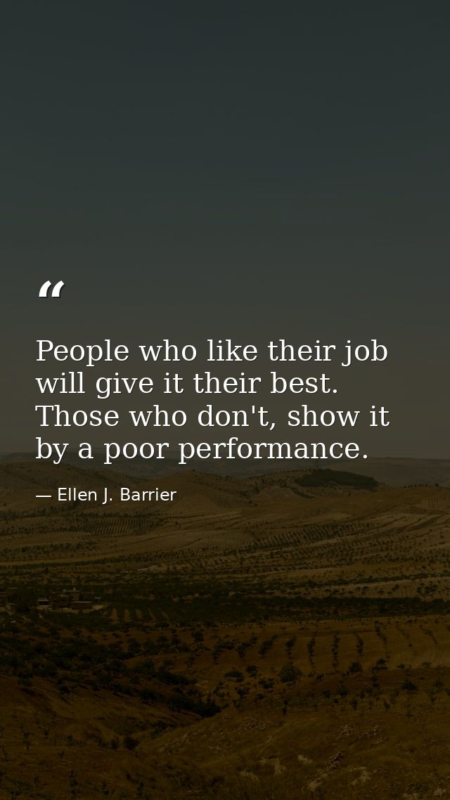 People who like their job will give it their best. Those who don't, show it by a poor performance. — Ellen J. Barrier