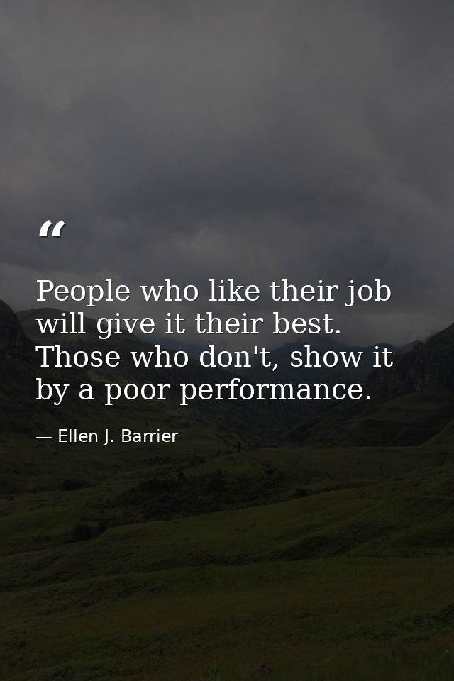 People who like their job will give it their best. Those who don't, show it by a poor performance. — Ellen J. Barrier