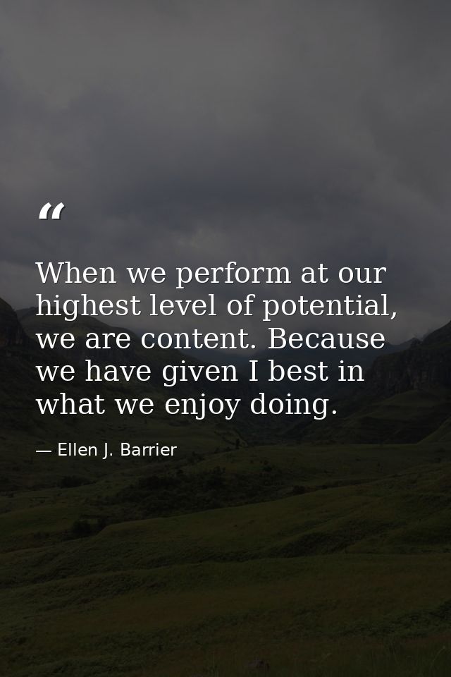 When we perform at our highest level of potential, we are content. Because we have given I best in what we enjoy doing. — Ellen J. Barrier