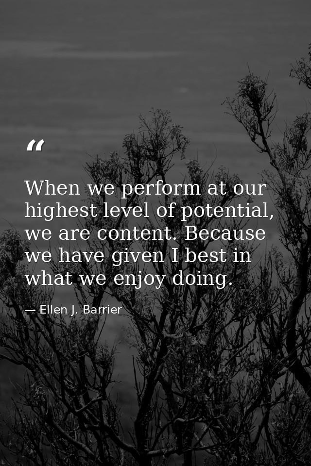 When we perform at our highest level of potential, we are content. Because we have given I best in what we enjoy doing. — Ellen J. Barrier
