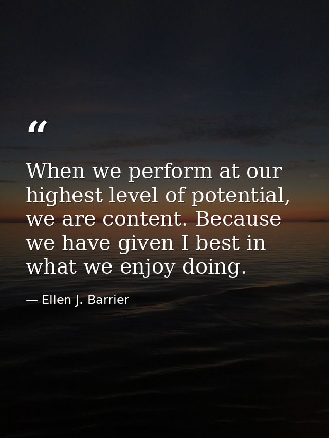 When we perform at our highest level of potential, we are content. Because we have given I best in what we enjoy doing. — Ellen J. Barrier