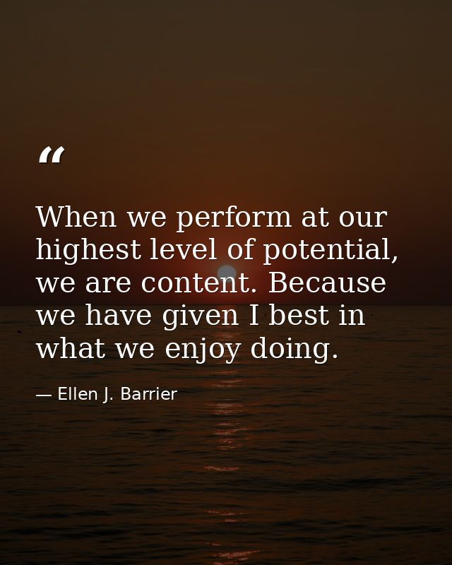 When we perform at our highest level of potential, we are content. Because we have given I best in what we enjoy doing. — Ellen J. Barrier