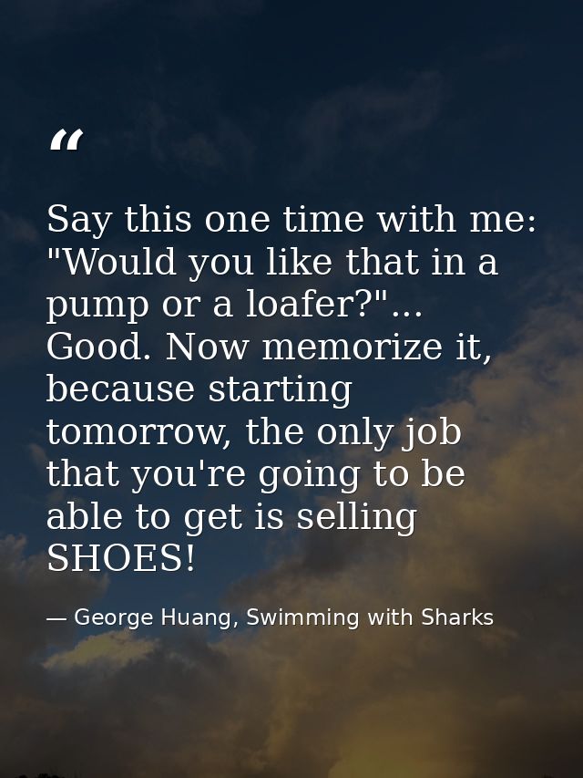 Say this one time with me: "Would you like that in a pump or a loafer?"... Good. Now memorize it, because starting tomor — George Huang, Swimming with Sharks