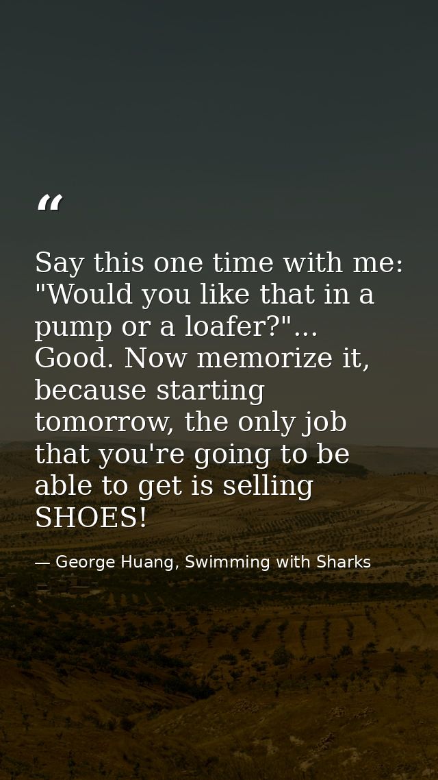 Say this one time with me: "Would you like that in a pump or a loafer?"... Good. Now memorize it, because starting tomor — George Huang, Swimming with Sharks