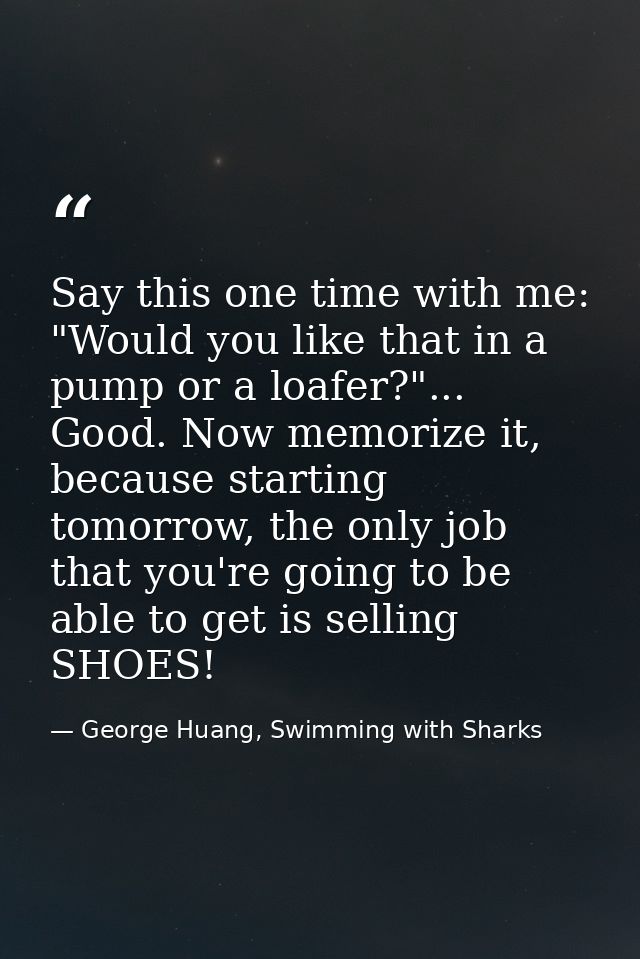 Say this one time with me: "Would you like that in a pump or a loafer?"... Good. Now memorize it, because starting tomor — George Huang, Swimming with Sharks