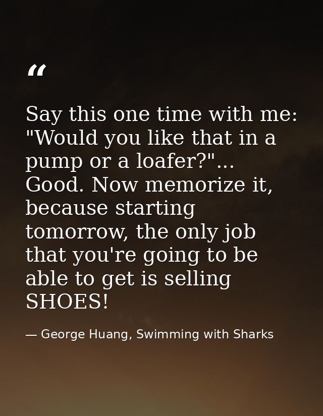Say this one time with me: "Would you like that in a pump or a loafer?"... Good. Now memorize it, because starting tomor — George Huang, Swimming with Sharks