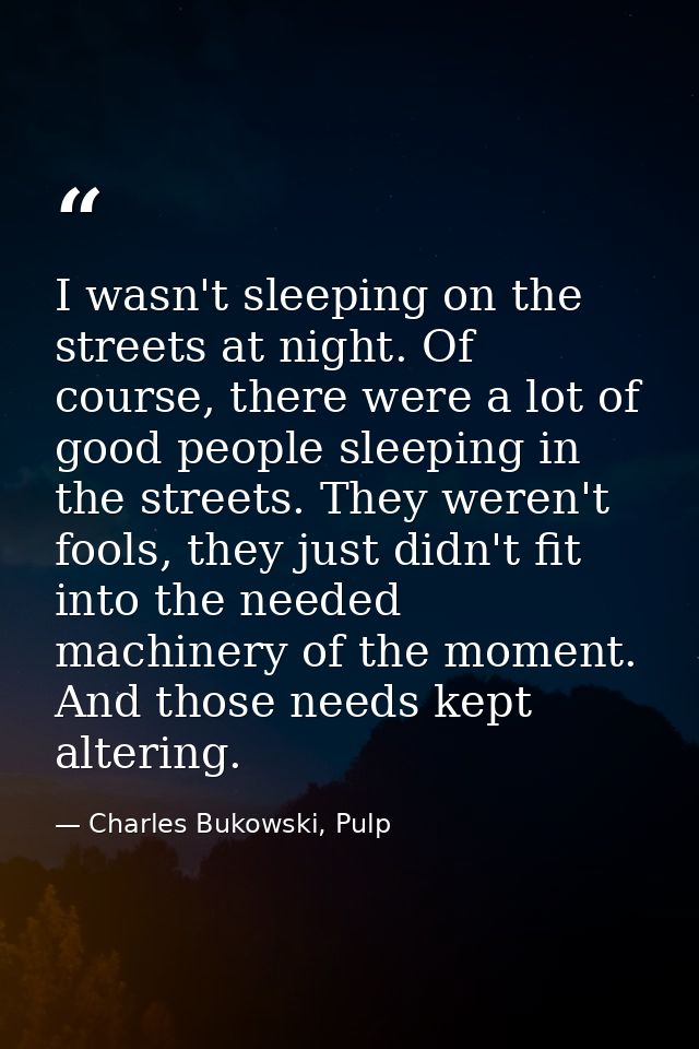 I wasn't sleeping on the streets at night. Of course, there were a lot of good people sleeping in the streets. They were — Charles Bukowski, Pulp