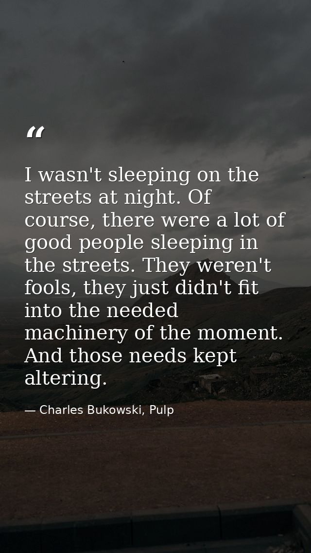 I wasn't sleeping on the streets at night. Of course, there were a lot of good people sleeping in the streets. They were — Charles Bukowski, Pulp