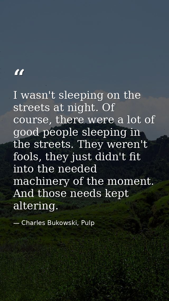 I wasn't sleeping on the streets at night. Of course, there were a lot of good people sleeping in the streets. They were — Charles Bukowski, Pulp