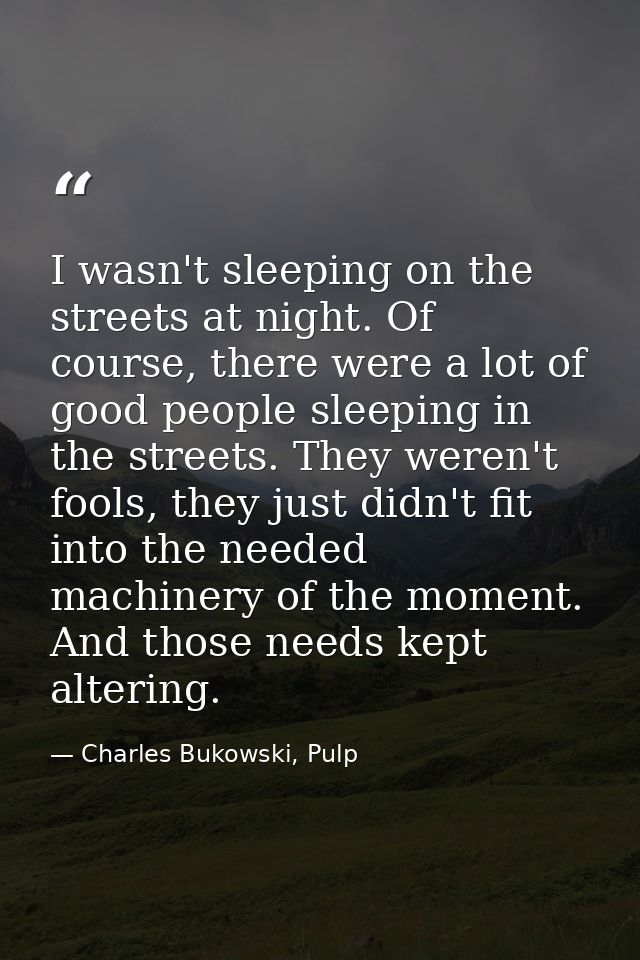 I wasn't sleeping on the streets at night. Of course, there were a lot of good people sleeping in the streets. They were — Charles Bukowski, Pulp