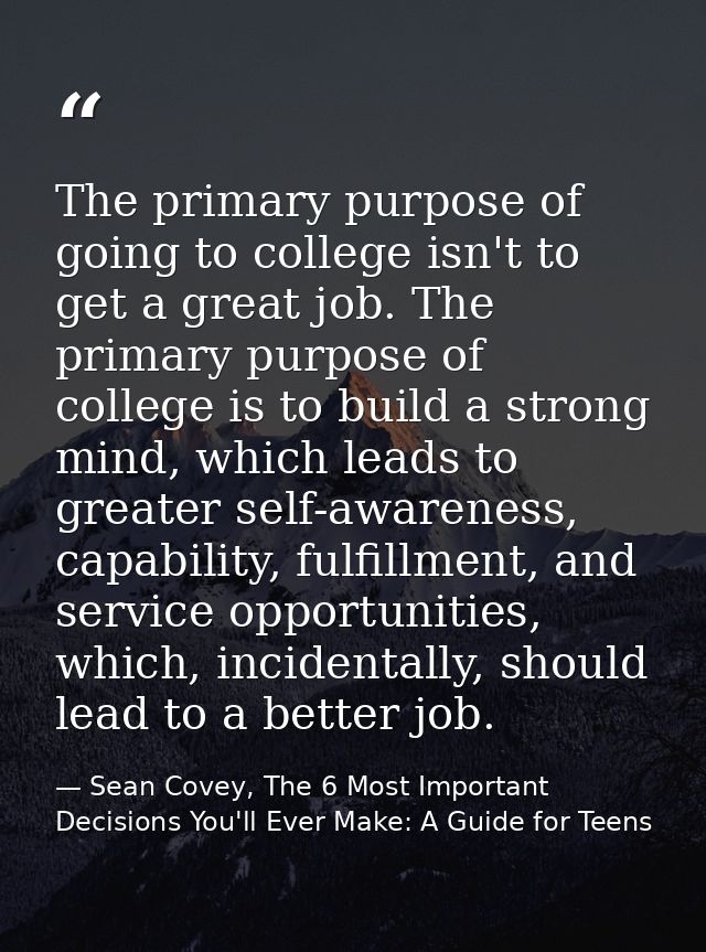 The primary purpose of going to college isn't to get a great job. The primary purpose of college is to build a strong mi — Sean Covey, The 6 Most Important Decisions You'll Ever Make: A Guide for Teens