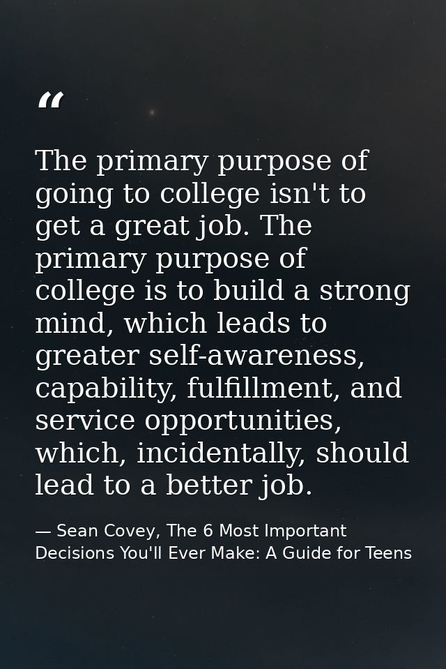 The primary purpose of going to college isn't to get a great job. The primary purpose of college is to build a strong mi — Sean Covey, The 6 Most Important Decisions You'll Ever Make: A Guide for Teens