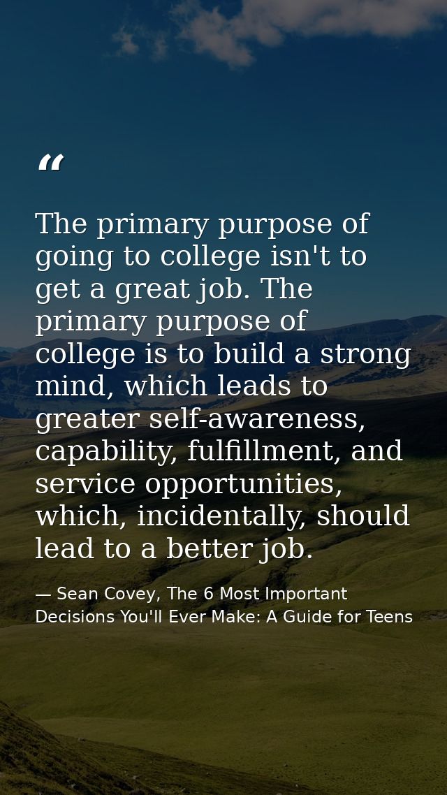 The primary purpose of going to college isn't to get a great job. The primary purpose of college is to build a strong mi — Sean Covey, The 6 Most Important Decisions You'll Ever Make: A Guide for Teens
