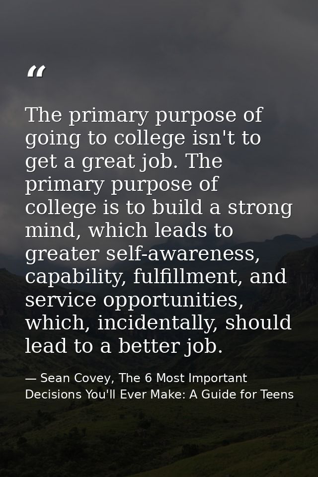 The primary purpose of going to college isn't to get a great job. The primary purpose of college is to build a strong mi — Sean Covey, The 6 Most Important Decisions You'll Ever Make: A Guide for Teens