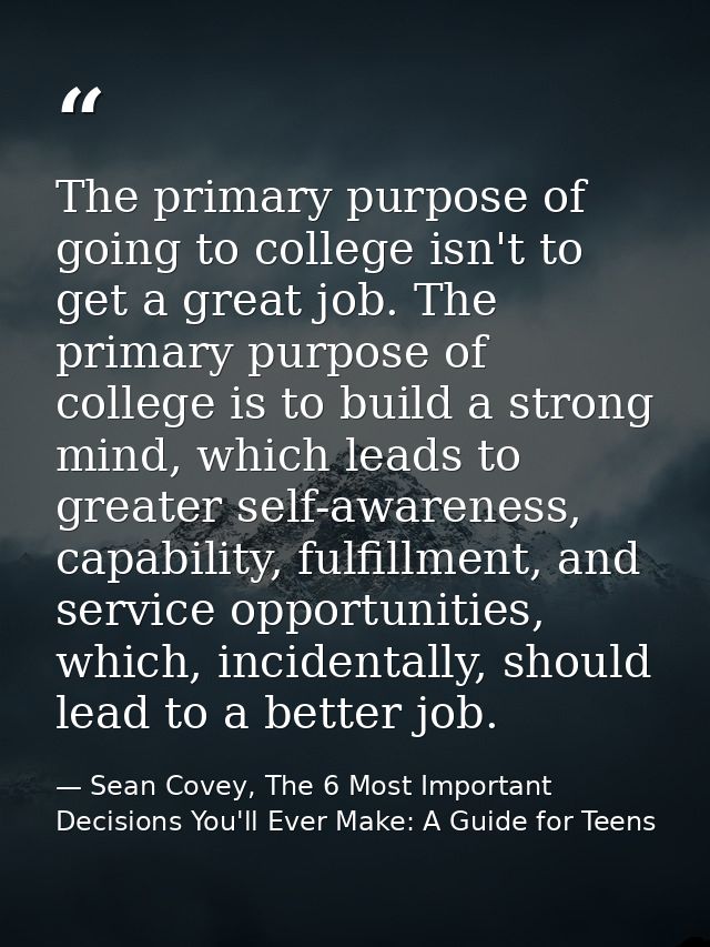 The primary purpose of going to college isn't to get a great job. The primary purpose of college is to build a strong mi — Sean Covey, The 6 Most Important Decisions You'll Ever Make: A Guide for Teens