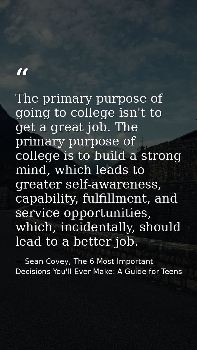 The primary purpose of going to college isn't to get a great job. The primary purpose of college is to build a strong mi — Sean Covey, The 6 Most Important Decisions You'll Ever Make: A Guide for Teens