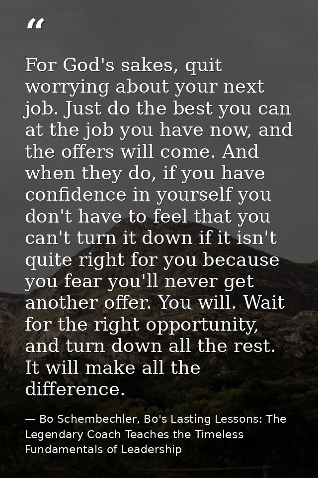 For God's sakes, quit worrying about your next job. Just do the best you can at the job you have now, and the offers wil — Bo Schembechler, Bo's Lasting Lessons: The Legendary Coach Teaches the Timeless Fundamentals of Leadership
