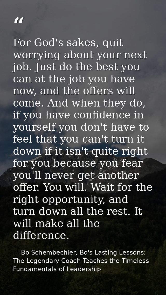 For God's sakes, quit worrying about your next job. Just do the best you can at the job you have now, and the offers wil — Bo Schembechler, Bo's Lasting Lessons: The Legendary Coach Teaches the Timeless Fundamentals of Leadership