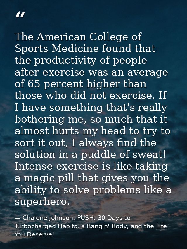 The American College of Sports Medicine found that the productivity of people after exercise was an average of 65 percen — Chalene Johnson, PUSH: 30 Days to Turbocharged Habits, a Bangin' Body, and the Life You Deserve!