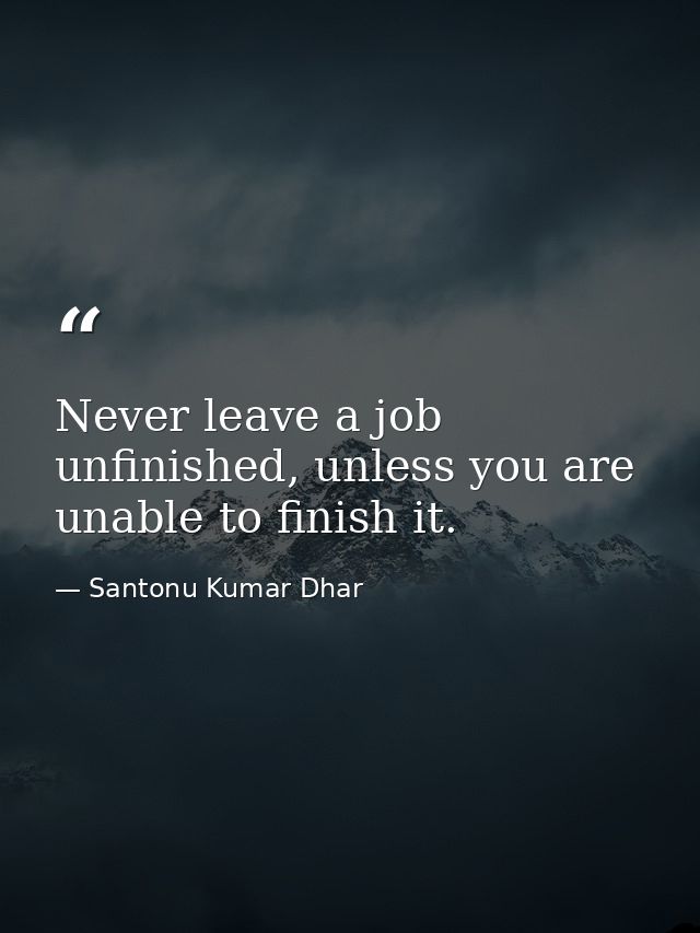 Never leave a job unfinished, unless you are unable to finish it. — Santonu Kumar Dhar