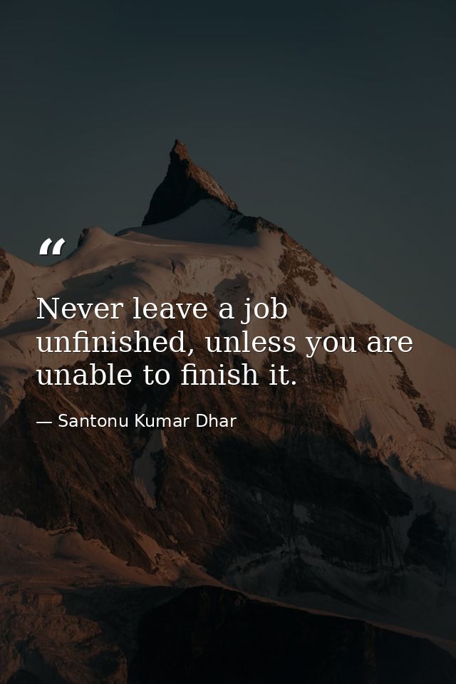 Never leave a job unfinished, unless you are unable to finish it. — Santonu Kumar Dhar