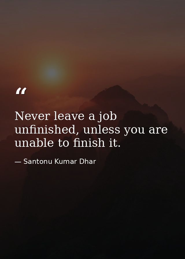 Never leave a job unfinished, unless you are unable to finish it. — Santonu Kumar Dhar