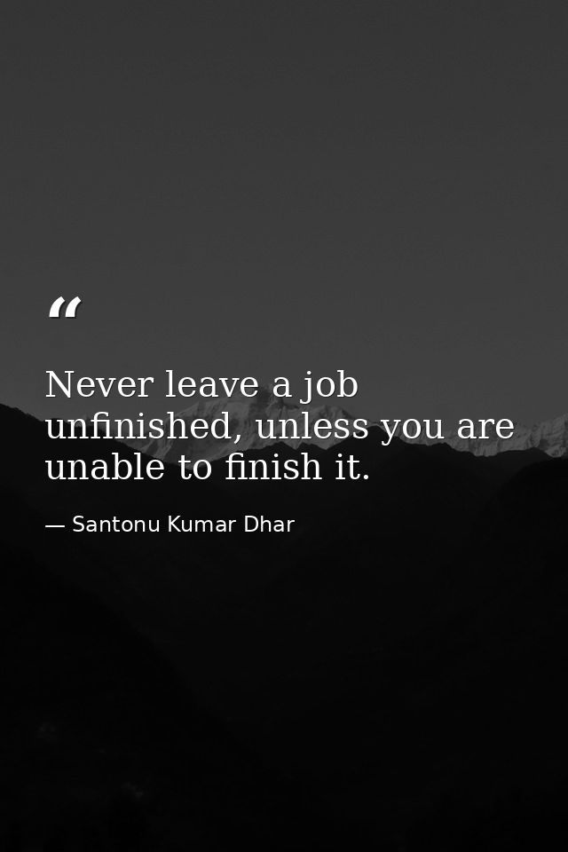Never leave a job unfinished, unless you are unable to finish it. — Santonu Kumar Dhar