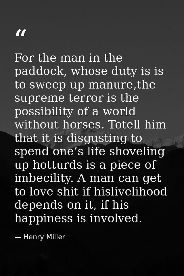 For the man in the paddock, whose duty is is to sweep up manure,the supreme terror is the possibility of a world without — Henry Miller
