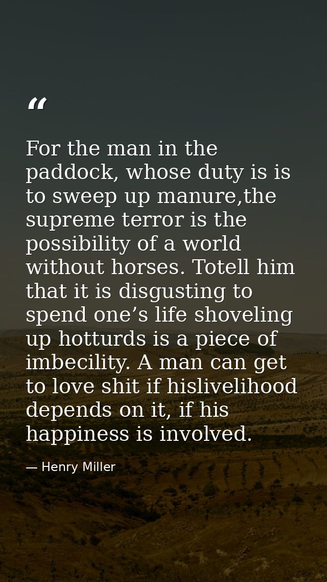 For the man in the paddock, whose duty is is to sweep up manure,the supreme terror is the possibility of a world without — Henry Miller