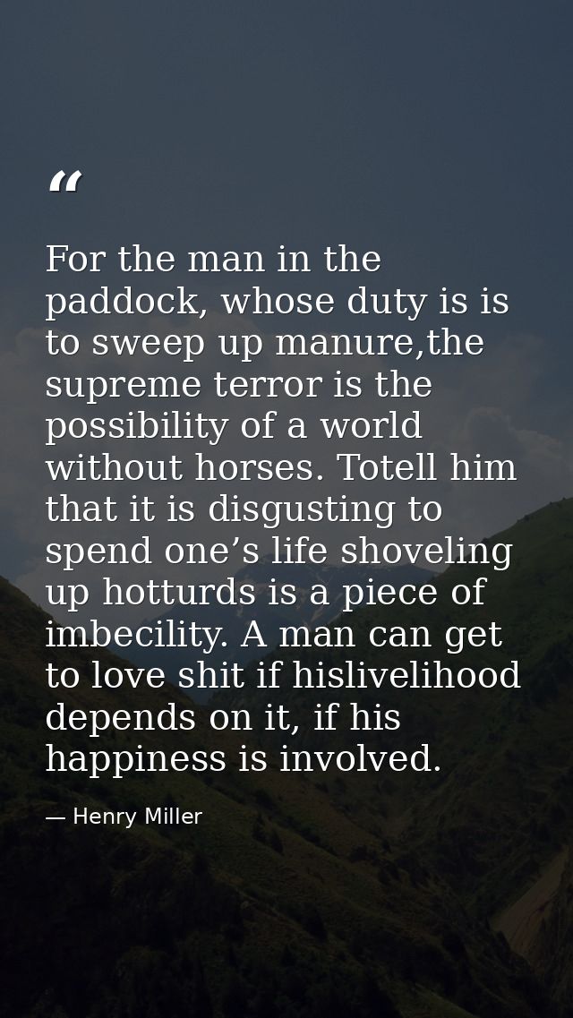 For the man in the paddock, whose duty is is to sweep up manure,the supreme terror is the possibility of a world without — Henry Miller