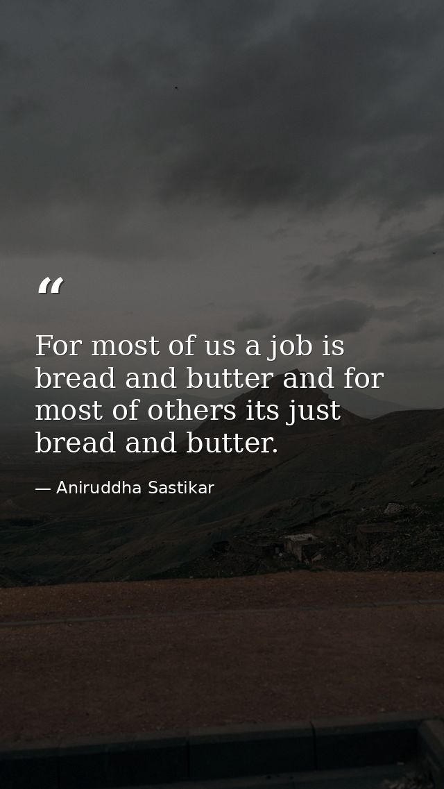 For most of us a job is bread and butter and for most of others its just bread and butter. — Aniruddha Sastikar