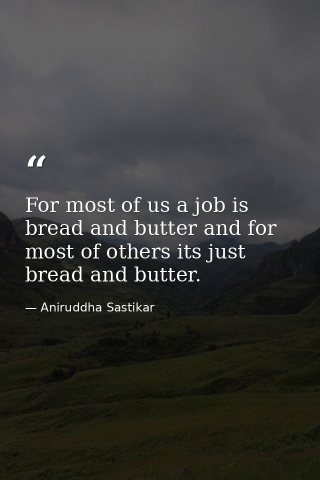 For most of us a job is bread and butter and for most of others its just bread and butter. — Aniruddha Sastikar