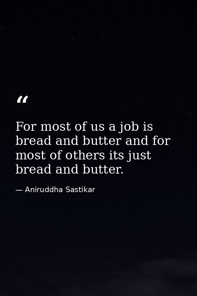 For most of us a job is bread and butter and for most of others its just bread and butter. — Aniruddha Sastikar