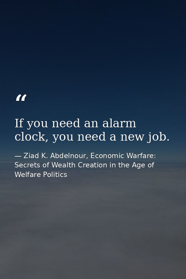 If you need an alarm clock, you need a new job. — Ziad K. Abdelnour, Economic Warfare: Secrets of Wealth Creation in the Age of Welfare Politics
