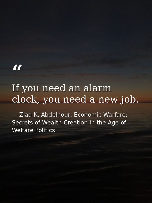 If you need an alarm clock, you need a new job. — Ziad K. Abdelnour, Economic Warfare: Secrets of Wealth Creation in the Age of Welfare Politics