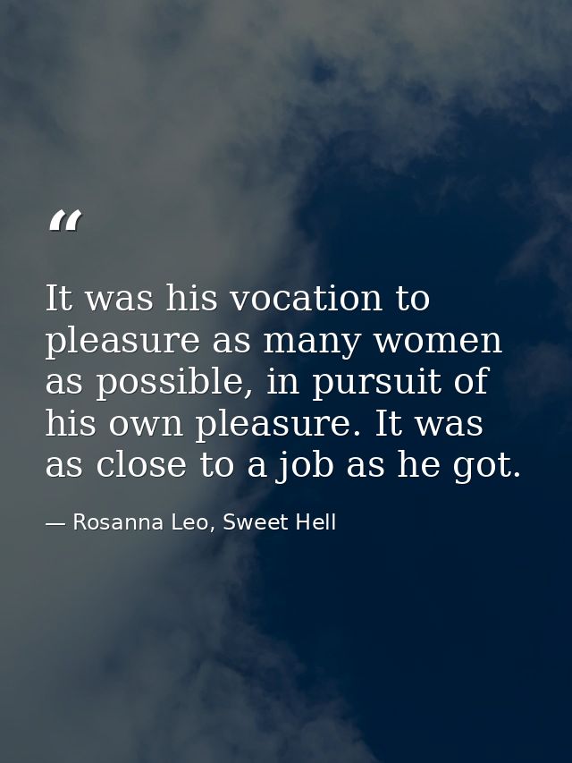 It was his vocation to pleasure as many women as possible, in pursuit of his own pleasure. It was as close to a job as h — Rosanna Leo, Sweet Hell