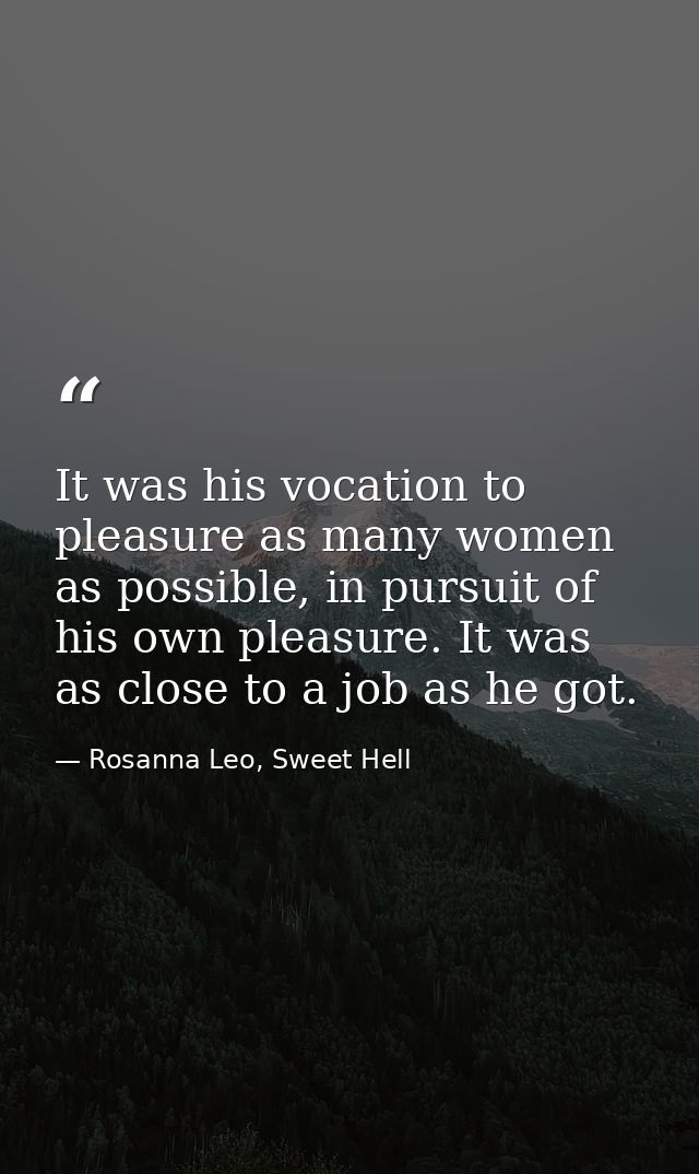 It was his vocation to pleasure as many women as possible, in pursuit of his own pleasure. It was as close to a job as h — Rosanna Leo, Sweet Hell