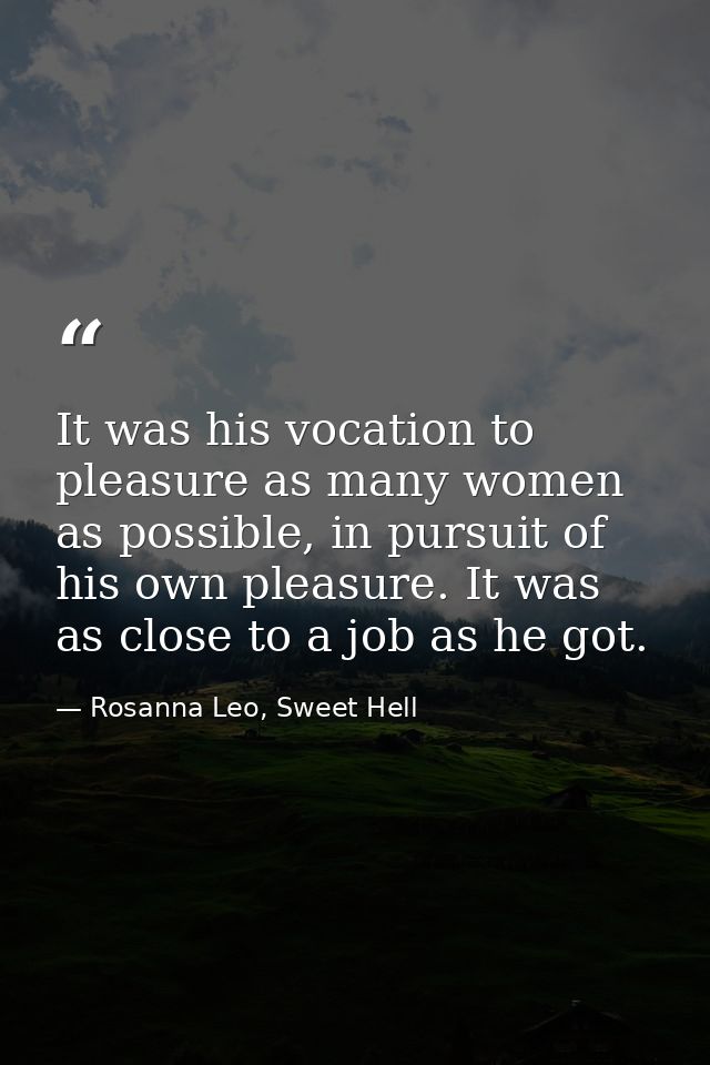 It was his vocation to pleasure as many women as possible, in pursuit of his own pleasure. It was as close to a job as h — Rosanna Leo, Sweet Hell