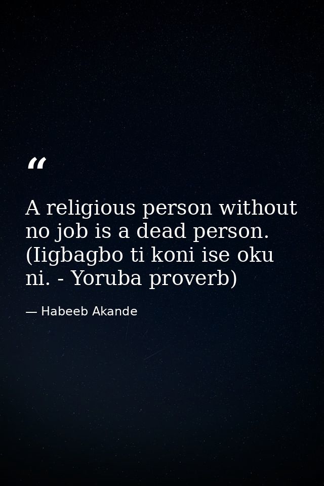 A religious person without no job is a dead person. (Iigbagbo ti koni ise oku ni. - Yoruba proverb) — Habeeb Akande