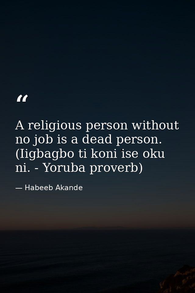 A religious person without no job is a dead person. (Iigbagbo ti koni ise oku ni. - Yoruba proverb) — Habeeb Akande