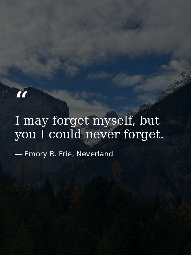I may forget myself, but you I could never forget. — Emory R. Frie, Neverland