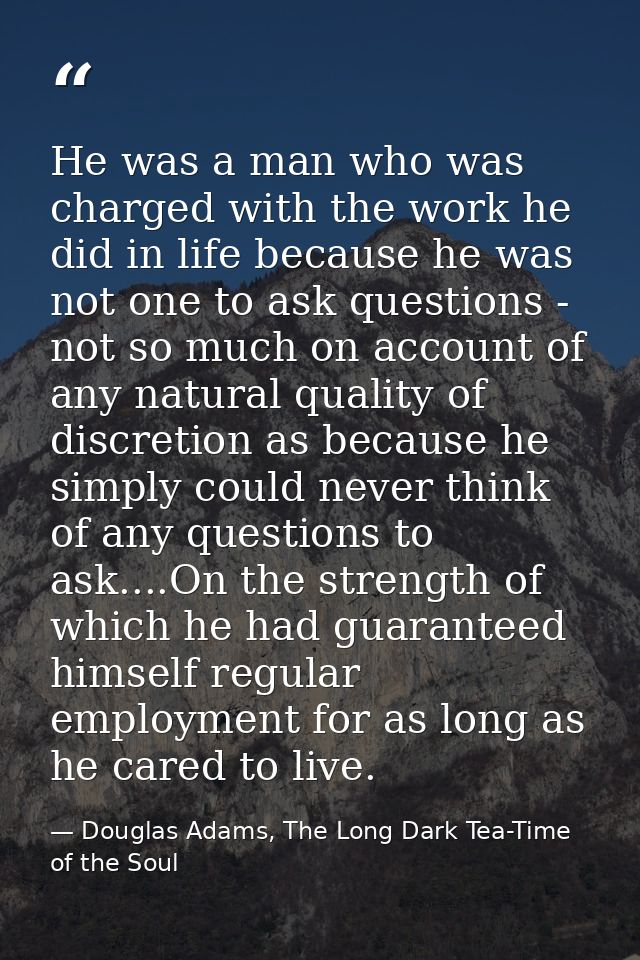 He was a man who was charged with the work he did in life because he was not one to ask questions - not so much on accou — Douglas Adams, The Long Dark Tea-Time of the Soul