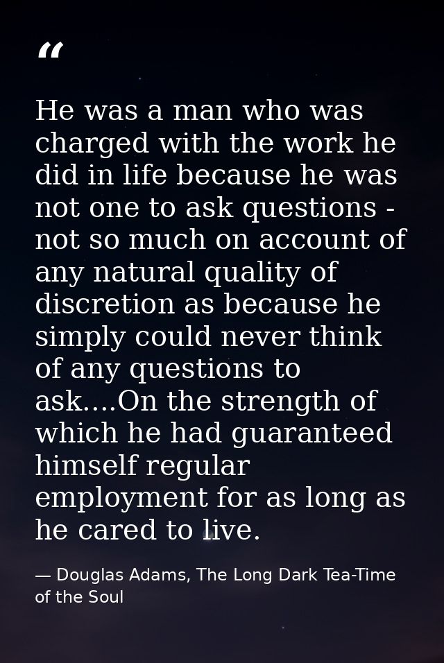 He was a man who was charged with the work he did in life because he was not one to ask questions - not so much on accou — Douglas Adams, The Long Dark Tea-Time of the Soul