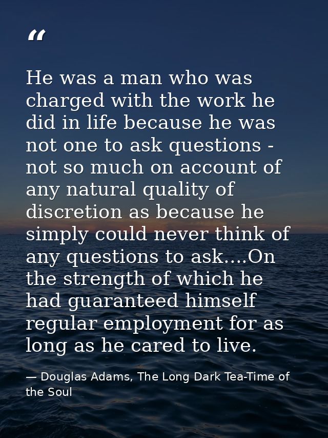 He was a man who was charged with the work he did in life because he was not one to ask questions - not so much on accou — Douglas Adams, The Long Dark Tea-Time of the Soul