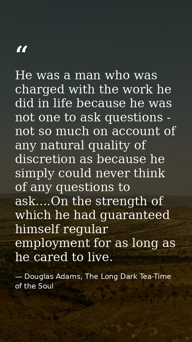 He was a man who was charged with the work he did in life because he was not one to ask questions - not so much on accou — Douglas Adams, The Long Dark Tea-Time of the Soul