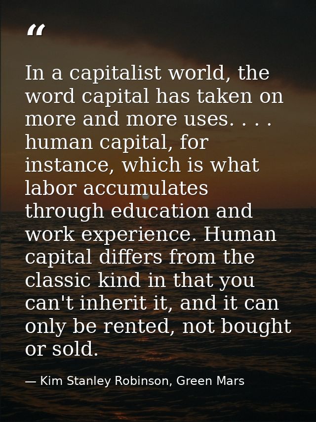 In a capitalist world, the word capital has taken on more and more uses. . . . human capital, for instance, which is wha — Kim Stanley Robinson, Green Mars
