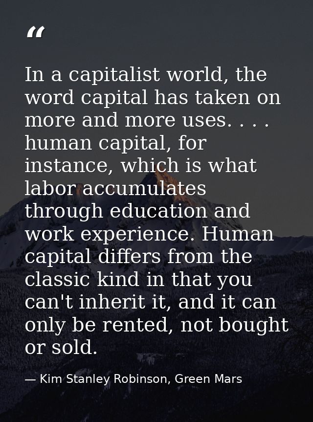 In a capitalist world, the word capital has taken on more and more uses. . . . human capital, for instance, which is wha — Kim Stanley Robinson, Green Mars