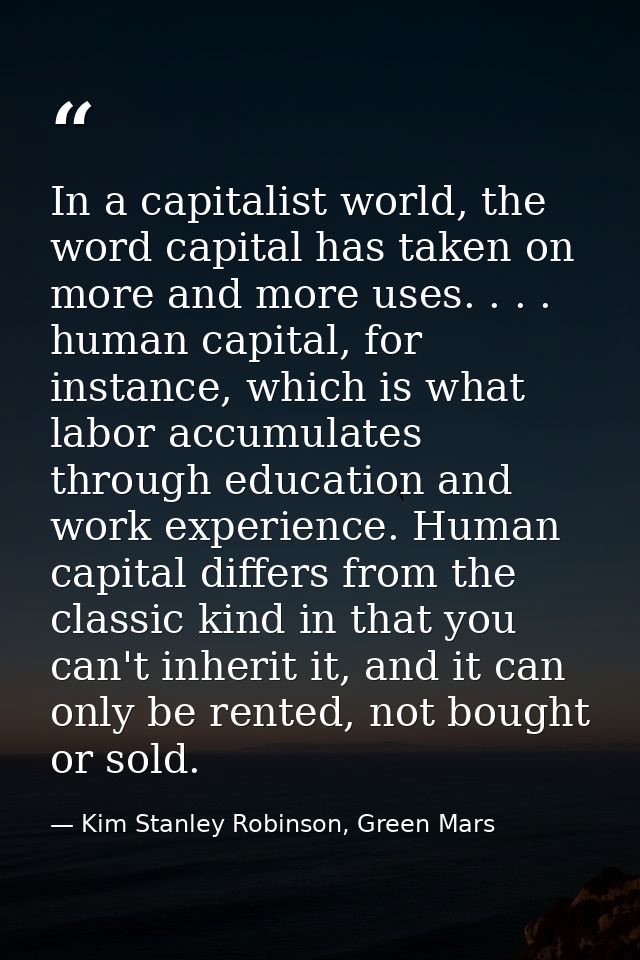 In a capitalist world, the word capital has taken on more and more uses. . . . human capital, for instance, which is wha — Kim Stanley Robinson, Green Mars